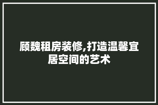顾魏租房装修,打造温馨宜居空间的艺术 知识问答