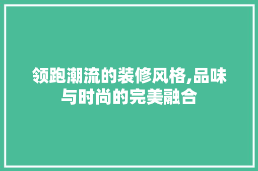 领跑潮流的装修风格,品味与时尚的完美融合 住宅建筑设计
