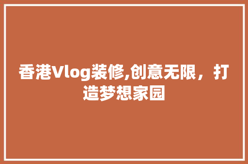 香港Vlog装修,创意无限，打造梦想家园 知识问答