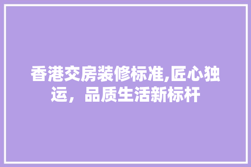 香港交房装修标准,匠心独运，品质生活新标杆 公共建筑设计