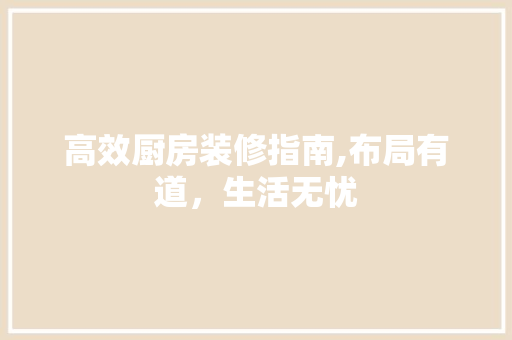 高效厨房装修指南,布局有道，生活无忧
