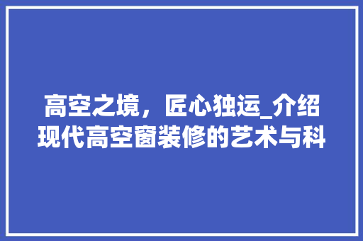 高空之境，匠心独运_介绍现代高空窗装修的艺术与科学