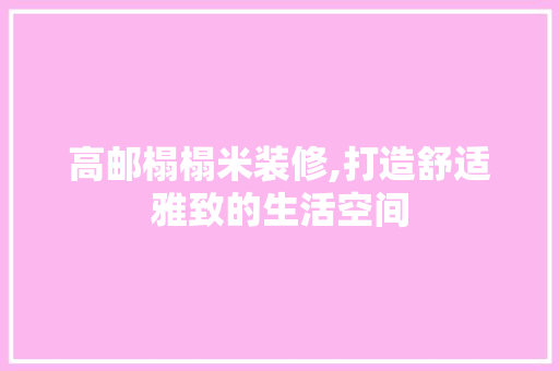 高邮榻榻米装修,打造舒适雅致的生活空间 设计原则