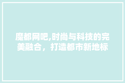 魔都网吧,时尚与科技的完美融合，打造都市新地标 施工技术