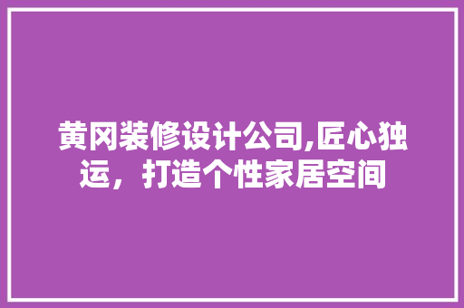 黄冈装修设计公司,匠心独运，打造个性家居空间