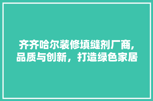 齐齐哈尔装修填缝剂厂商,品质与创新，打造绿色家居新篇章 新型材料