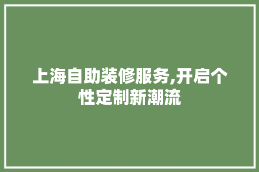 上海自助装修服务,开启个性定制新潮流 常见问题