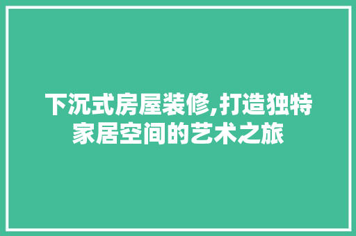 下沉式房屋装修,打造独特家居空间的艺术之旅