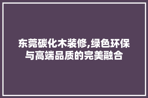 东莞碳化木装修,绿色环保与高端品质的完美融合 生态建筑设计