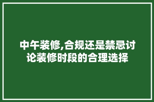 中午装修,合规还是禁忌讨论装修时段的合理选择 生态建筑设计