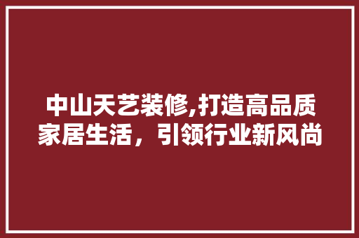 中山天艺装修,打造高品质家居生活，引领行业新风尚 施工管理