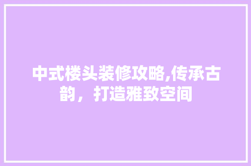 中式楼头装修攻略,传承古韵，打造雅致空间 施工管理