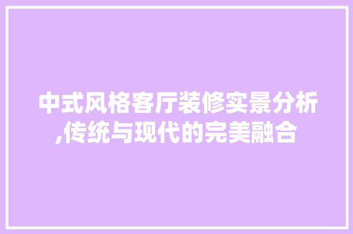 中式风格客厅装修实景分析,传统与现代的完美融合 知识问答