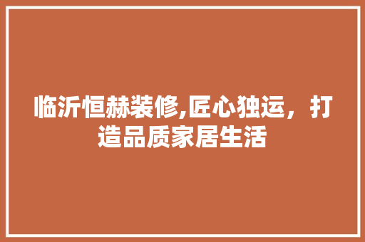 临沂恒赫装修,匠心独运，打造品质家居生活 知识问答