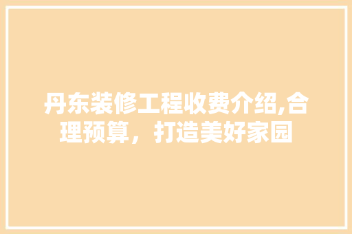 丹东装修工程收费介绍,合理预算，打造美好家园 知识问答