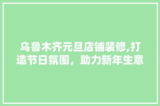 乌鲁木齐元旦店铺装修,打造节日氛围，助力新年生意腾飞 常见问题