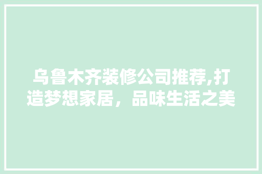 乌鲁木齐装修公司推荐,打造梦想家居，品味生活之美 设计原则