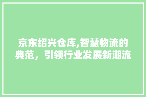 京东绍兴仓库,智慧物流的典范，引领行业发展新潮流 公共建筑设计