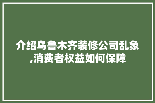 介绍乌鲁木齐装修公司乱象,消费者权益如何保障 新型材料