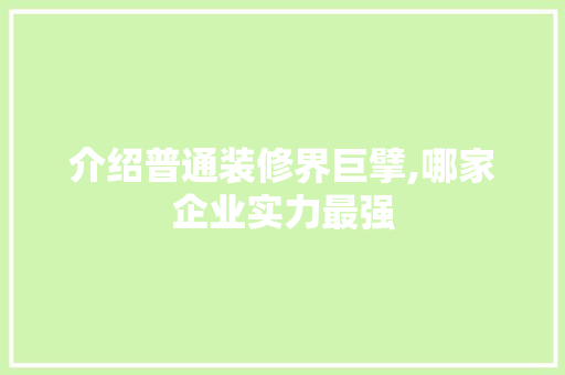介绍普通装修界巨擘,哪家企业实力最强 知识问答