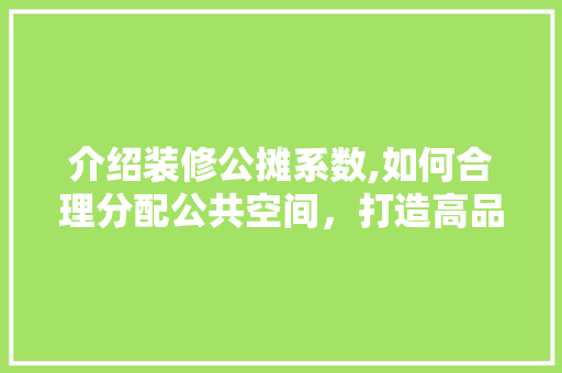 介绍装修公摊系数,如何合理分配公共空间，打造高品质家居环境 施工管理