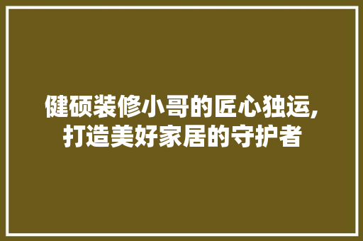 健硕装修小哥的匠心独运,打造美好家居的守护者 施工管理