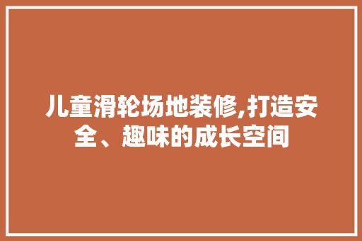 儿童滑轮场地装修,打造安全、趣味的成长空间
