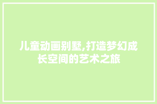 儿童动画别墅,打造梦幻成长空间的艺术之旅 公共建筑设计