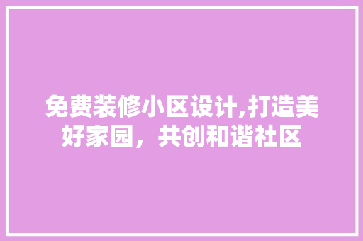 免费装修小区设计,打造美好家园，共创和谐社区 建筑设计