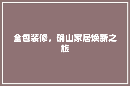 全包装修，确山家居焕新之旅 知识问答