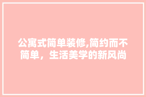 公寓式简单装修,简约而不简单，生活美学的新风尚 建筑法规