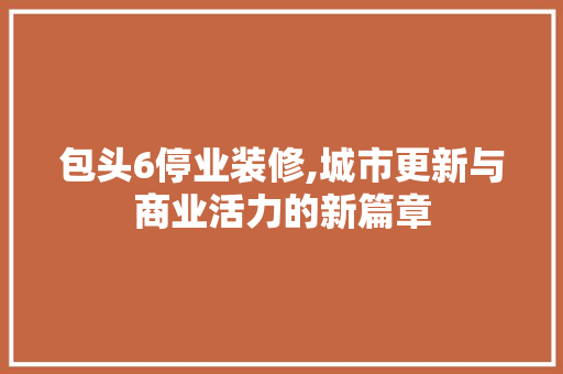 包头6停业装修,城市更新与商业活力的新篇章 建筑设计