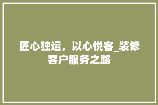 匠心独运，以心悦客_装修客户服务之路 施工管理
