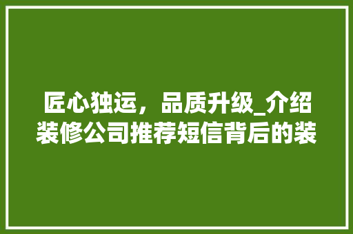 匠心独运，品质升级_介绍装修公司推荐短信背后的装修之路 常见问题