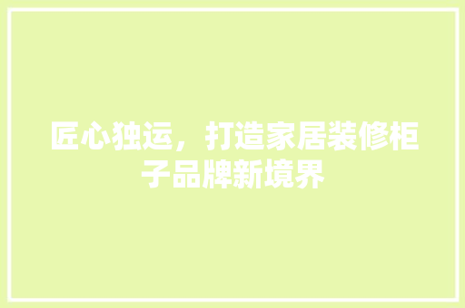 匠心独运，打造家居装修柜子品牌新境界 生态建筑设计
