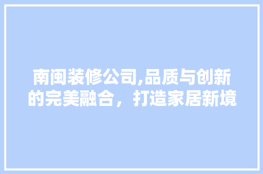 南闽装修公司,品质与创新的完美融合，打造家居新境界 设计原则