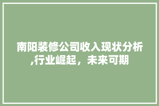 南阳装修公司收入现状分析,行业崛起，未来可期 建筑设计