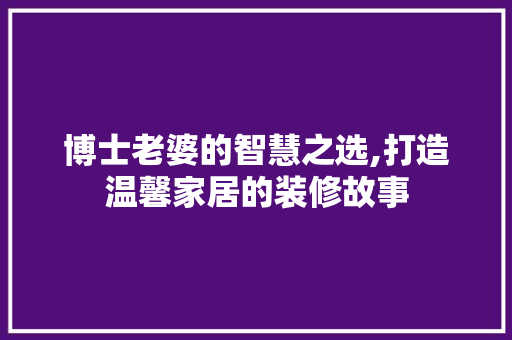博士老婆的智慧之选,打造温馨家居的装修故事 建筑法规