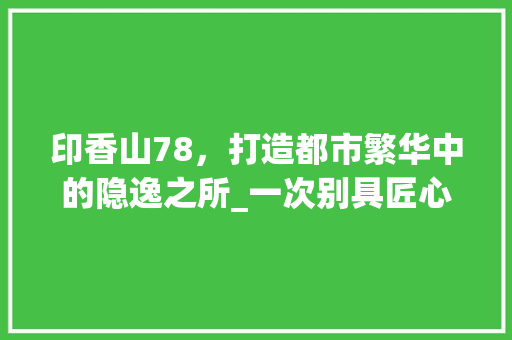 印香山78，打造都市繁华中的隐逸之所_一次别具匠心的装修之旅 知识问答