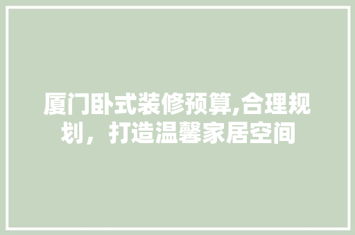 厦门卧式装修预算,合理规划，打造温馨家居空间 建筑法规