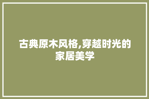古典原木风格,穿越时光的家居美学 设计原则