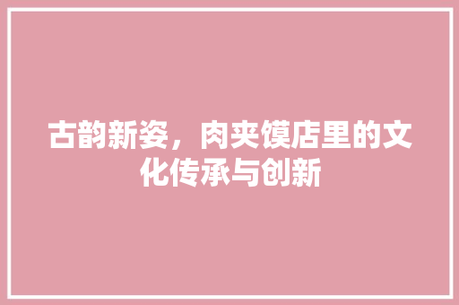 古韵新姿，肉夹馍店里的文化传承与创新