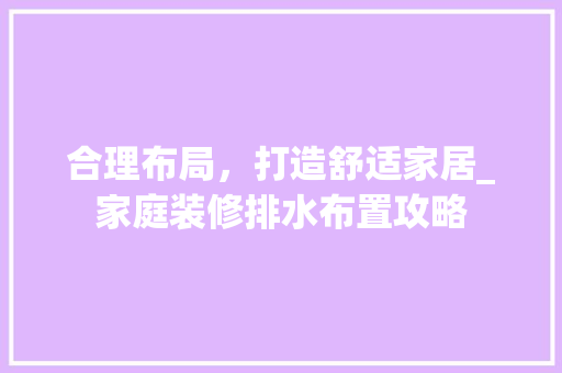合理布局，打造舒适家居_家庭装修排水布置攻略 工艺流程