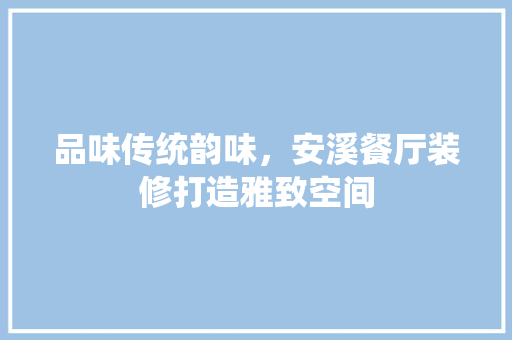 品味传统韵味，安溪餐厅装修打造雅致空间 常见问题