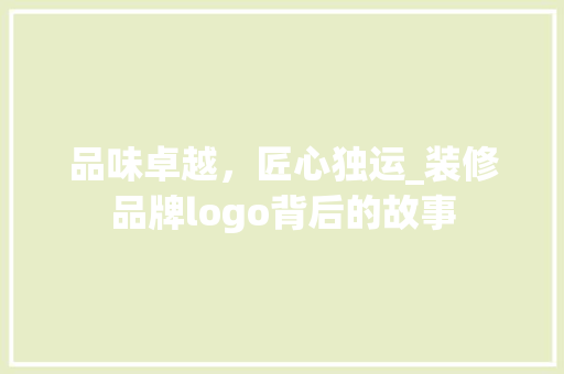品味卓越，匠心独运_装修品牌logo背后的故事 生态建筑设计