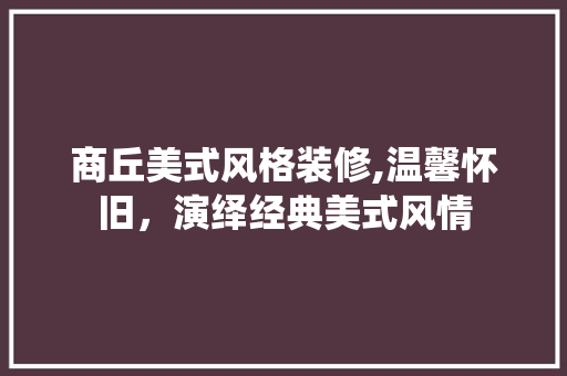 商丘美式风格装修,温馨怀旧，演绎经典美式风情 材料设备