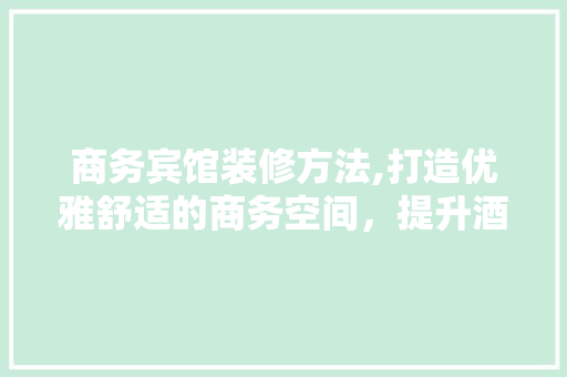 商务宾馆装修方法,打造优雅舒适的商务空间，提升酒店竞争力 材料设备