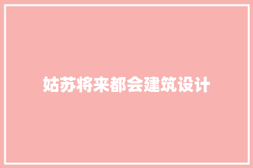 姑苏将来都会建筑设计 施工技术