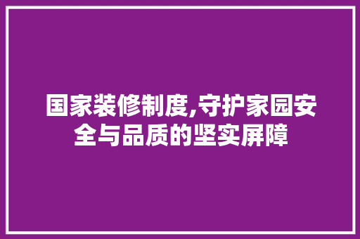 国家装修制度,守护家园安全与品质的坚实屏障 常用建材