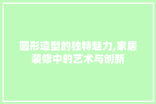 圆形造型的独特魅力,家居装修中的艺术与创新 知识问答